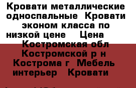 Кровати металлические односпальные, Кровати эконом класса по низкой цене. › Цена ­ 850 - Костромская обл., Костромской р-н, Кострома г. Мебель, интерьер » Кровати   